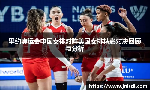 里约奥运会中国女排对阵美国女排精彩对决回顾与分析
