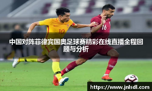 中国对阵菲律宾国奥足球赛精彩在线直播全程回顾与分析