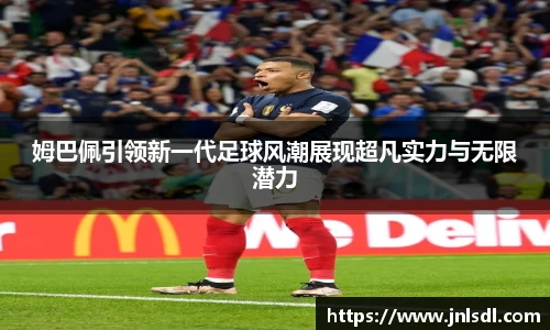 姆巴佩引领新一代足球风潮展现超凡实力与无限潜力