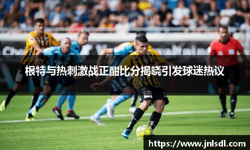 根特与热刺激战正酣比分揭晓引发球迷热议